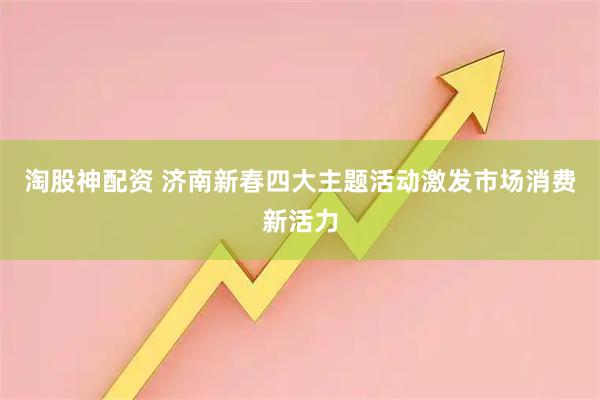 淘股神配资 济南新春四大主题活动激发市场消费新活力