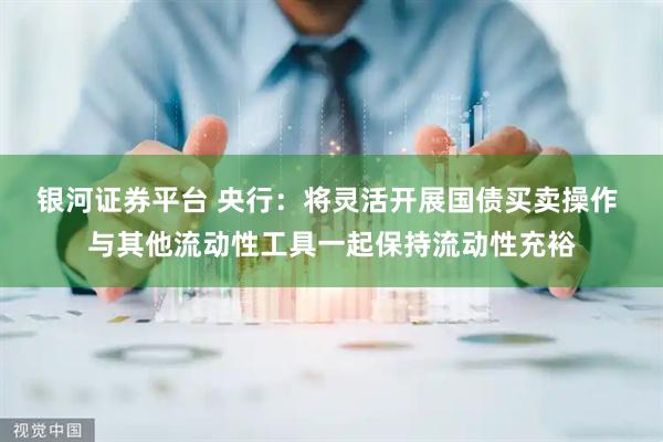 银河证券平台 央行：将灵活开展国债买卖操作 与其他流动性工具一起保持流动性充裕