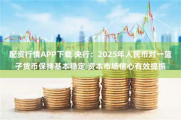 配资行情APP下载 央行：2025年人民币对一篮子货币保持基本稳定 资本市场信心有效提振