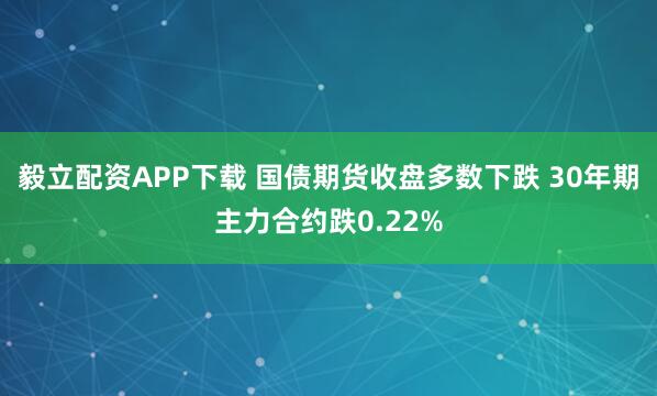 毅立配资APP下载 国债期货收盘多数下跌 30年期主力合约跌0.22%