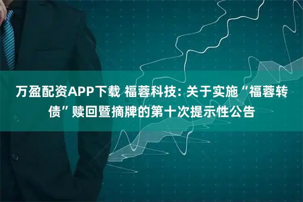 万盈配资APP下载 福蓉科技: 关于实施“福蓉转债”赎回暨摘牌的第十次提示性公告