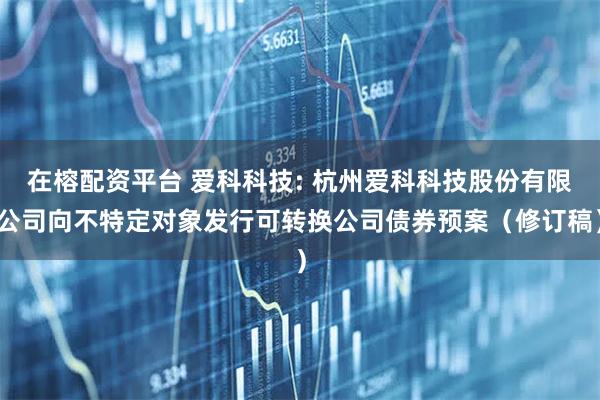 在榕配资平台 爱科科技: 杭州爱科科技股份有限公司向不特定对象发行可转换公司债券预案（修订稿）
