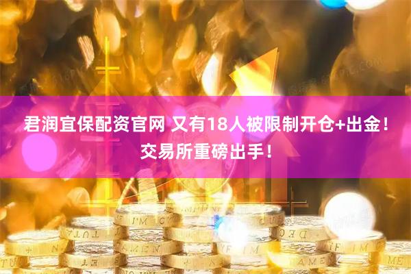 君润宜保配资官网 又有18人被限制开仓+出金！交易所重磅出手！
