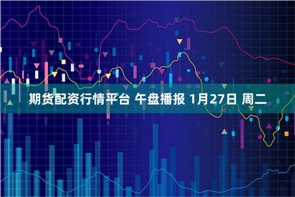 期货配资行情平台 午盘播报 1月27日 周二