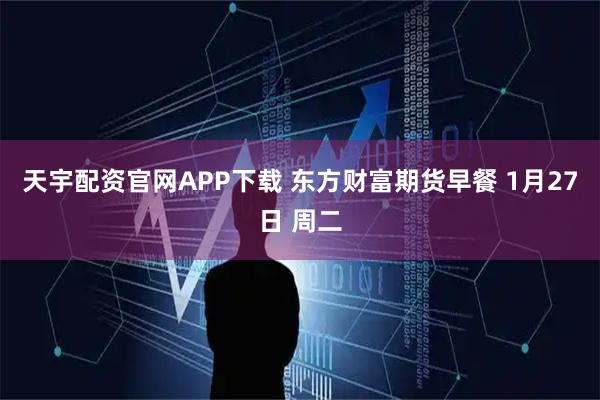 天宇配资官网APP下载 东方财富期货早餐 1月27日 周二