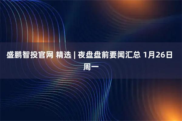 盛鹏智投官网 精选 | 夜盘盘前要闻汇总 1月26日 周一