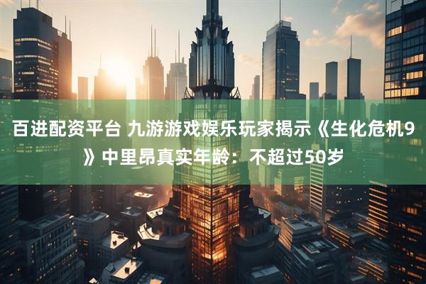 百进配资平台 九游游戏娱乐玩家揭示《生化危机9》中里昂真实年龄：不超过50岁
