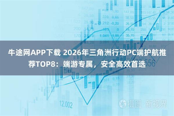 牛途网APP下载 2026年三角洲行动PC端护航推荐TOP8：端游专属，安全高效首选