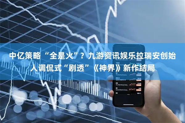 中亿策略 “全是火”？九游资讯娱乐拉瑞安创始人调侃式“剧透”《神界》新作结局