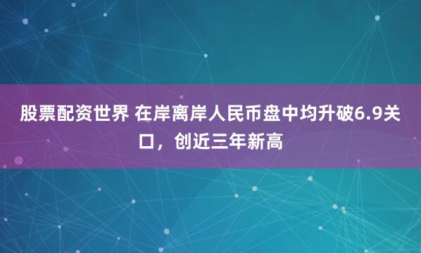 股票配资世界 在岸离岸人民币盘中均升破6.9关口，创近三年新高
