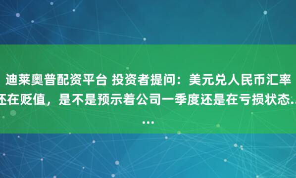 迪莱奥普配资平台 投资者提问：美元兑人民币汇率还在贬值，是不是预示着公司一季度还是在亏损状态...