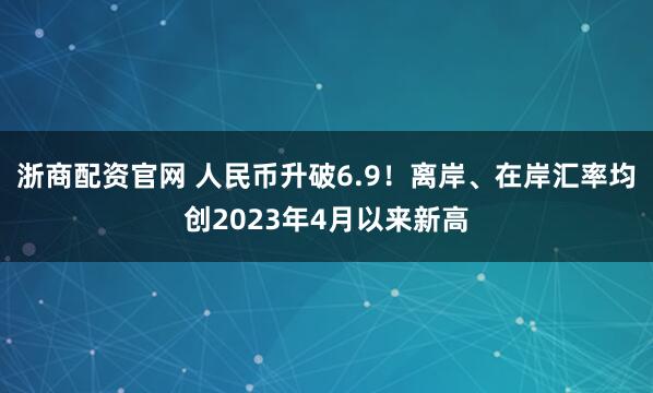 浙商配资官网 人民币升破6.9！离岸、在岸汇率均创2023年4月以来新高