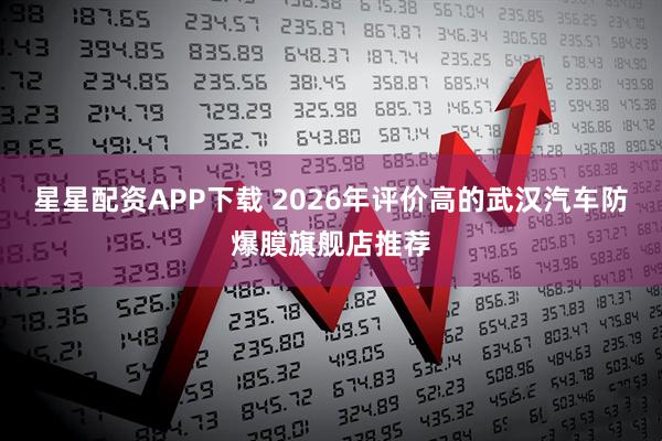 星星配资APP下载 2026年评价高的武汉汽车防爆膜旗舰店推荐