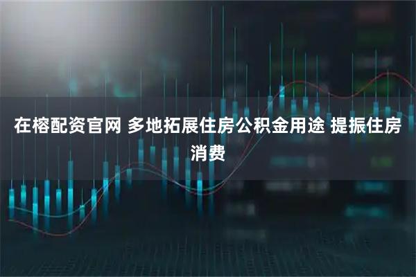 在榕配资官网 多地拓展住房公积金用途 提振住房消费
