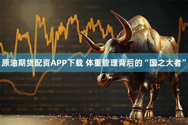 原油期货配资APP下载 体重管理背后的“国之大者”
