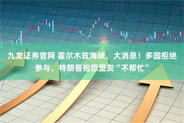 九龙证券官网 霍尔木兹海峡，大消息！多国拒绝参与，特朗普抱怨盟友“不帮忙”