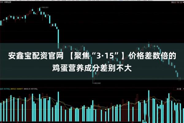 安鑫宝配资官网 【聚焦“3·15”】价格差数倍的鸡蛋营养成分差别不大