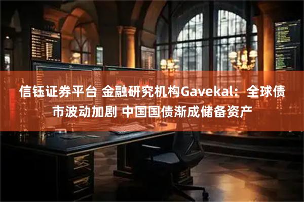 信钰证券平台 金融研究机构Gavekal：全球债市波动加剧 中国国债渐成储备资产