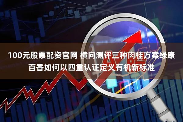 100元股票配资官网 横向测评三种肉桂方案绿康百香如何以四重认证定义有机新标准