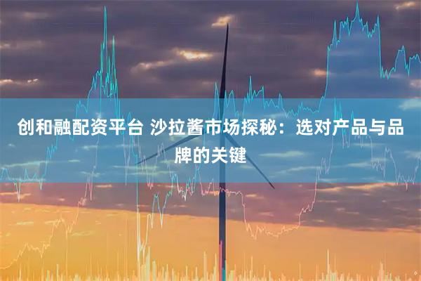 创和融配资平台 沙拉酱市场探秘：选对产品与品牌的关键