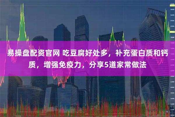 易操盘配资官网 吃豆腐好处多，补充蛋白质和钙质，增强免疫力，分享5道家常做法