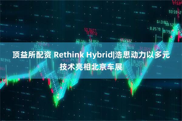 顶益所配资 Rethink Hybrid|浩思动力以多元技术亮相北京车展