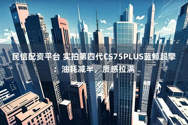 民信配资平台 实拍第四代CS75PLUS蓝鲸超擎：油耗减半，质感拉满
