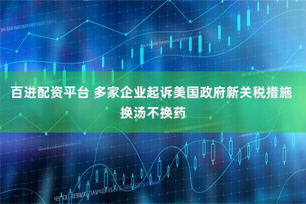 百进配资平台 多家企业起诉美国政府新关税措施 换汤不换药