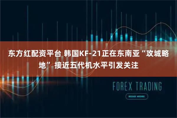 东方红配资平台 韩国KF-21正在东南亚“攻城略地” 接近五代机水平引发关注