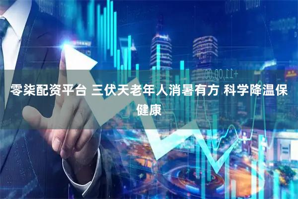 零柒配资平台 三伏天老年人消暑有方 科学降温保健康