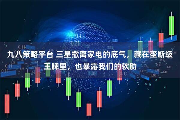 九八策略平台 三星撤离家电的底气，藏在垄断级王牌里，也暴露我们的软肋