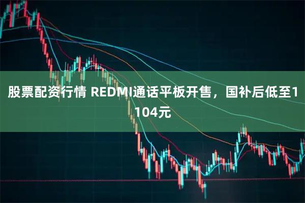 股票配资行情 REDMI通话平板开售，国补后低至1104元