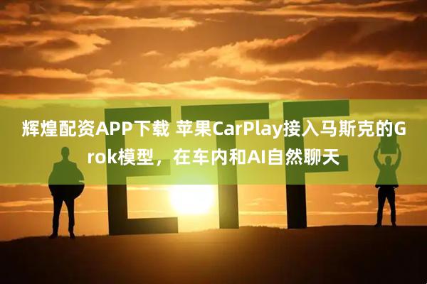 辉煌配资APP下载 苹果CarPlay接入马斯克的Grok模型，在车内和AI自然聊天