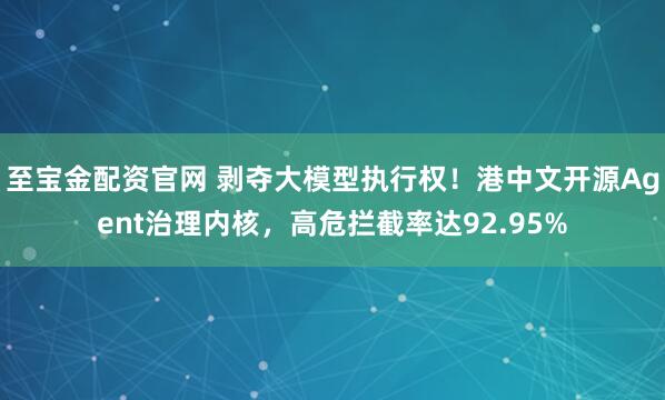 至宝金配资官网 剥夺大模型执行权！港中文开源Agent治理内核，高危拦截率达92.95%