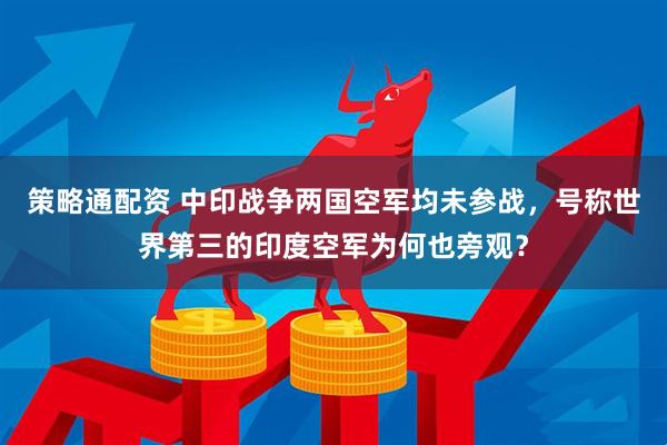 策略通配资 中印战争两国空军均未参战，号称世界第三的印度空军为何也旁观？