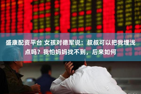 盛康配资平台 女孩对德军说:叔叔可以把我埋浅点吗?我怕妈妈找不到,后来如何