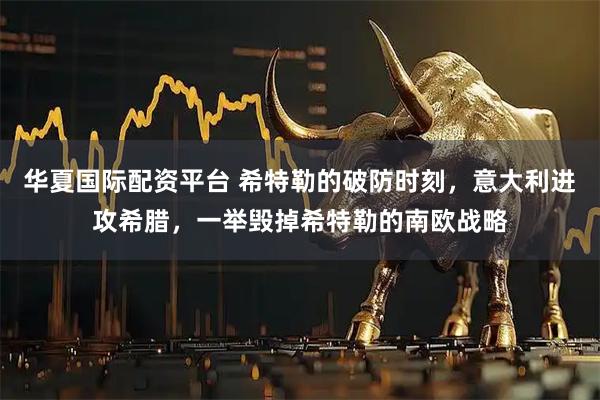 华夏国际配资平台 希特勒的破防时刻，意大利进攻希腊，一举毁掉希特勒的南欧战略