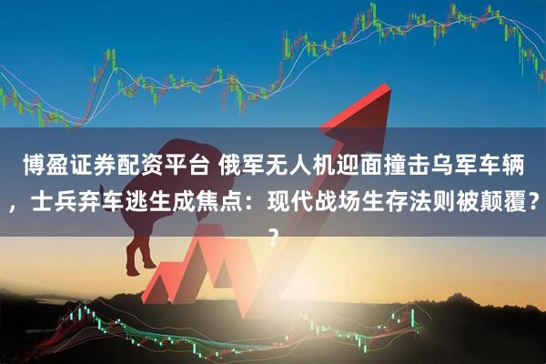 博盈证券配资平台 俄军无人机迎面撞击乌军车辆，士兵弃车逃生成焦点：现代战场生存法则被颠覆？